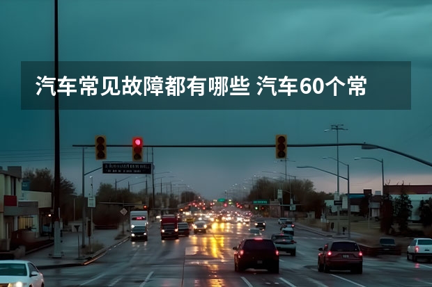 汽车常见故障都有哪些 汽车60个常见故障是什么？