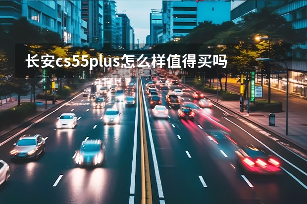 长安cs55plus怎么样值得买吗