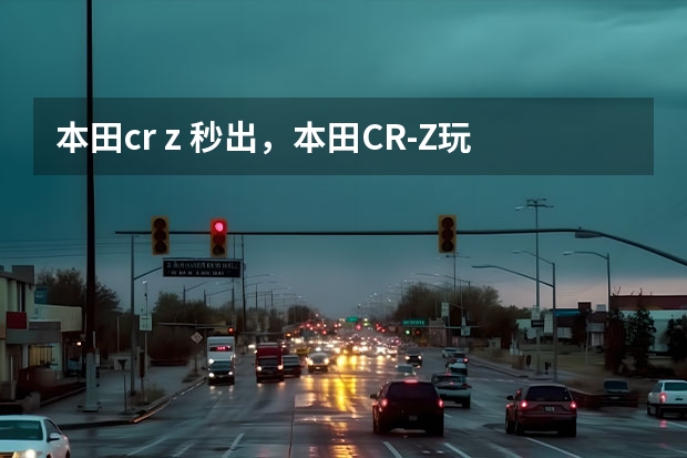 本田cr z 秒出，本田CR-Z玩车心得，小众独特更易保养，人车合一完美境界！