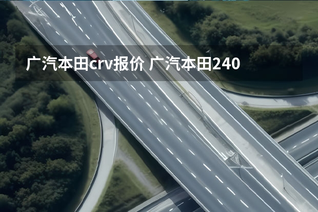 广汽本田crv报价 广汽本田240suv多少钱一辆