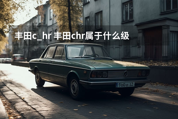 丰田c_hr 丰田chr属于什么级别的suv