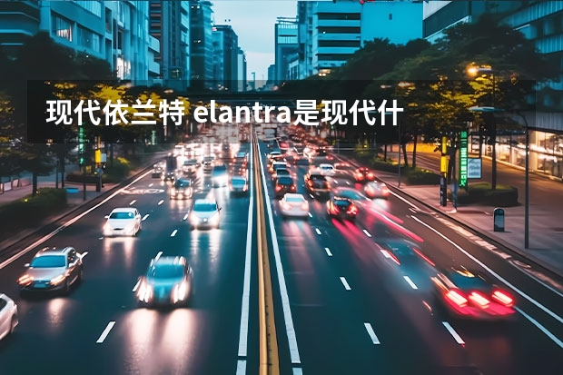 现代依兰特 elantra是现代什么车