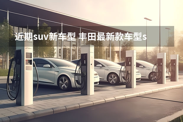 近期suv新车型 丰田最新款车型suv