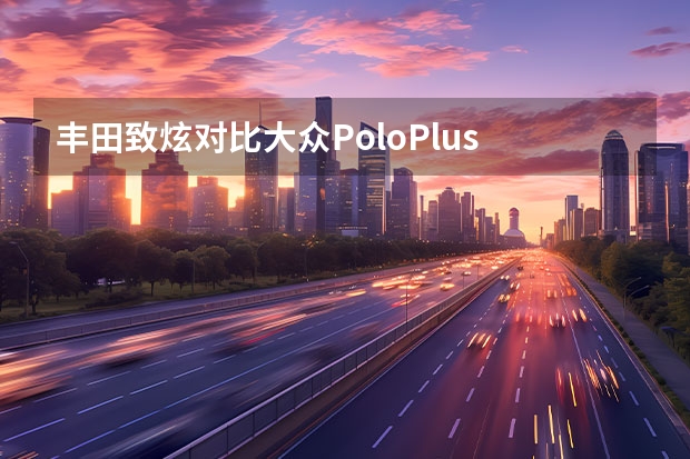 丰田致炫对比大众PoloPlus