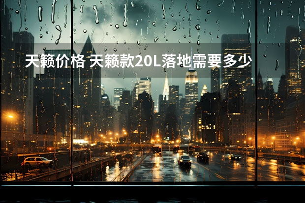 天籁价格 天籁款2.0L落地需要多少钱？