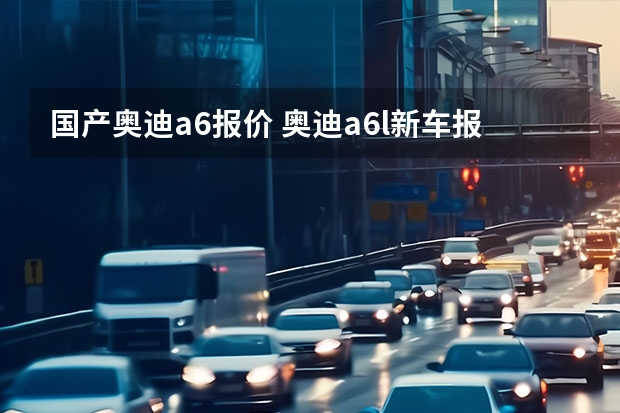 国产奥迪a6报价 奥迪a6l新车报价2022款图片（奥迪a6l新车报价2022款图片汽车之家）