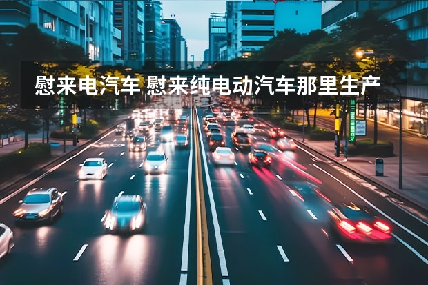 慰来电汽车 慰来纯电动汽车那里生产