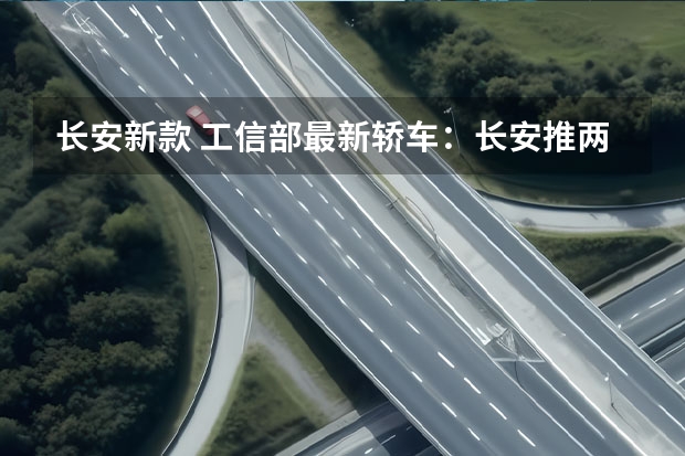 长安新款 工信部最新轿车：长安推两款新车，或配全新1.5L插混系统