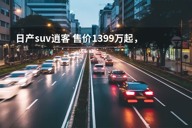 日产suv逍客 售价13.99万起，新一代逍客多个配置如何选择？