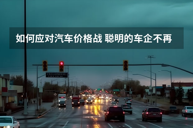 如何应对汽车价格战 聪明的车企不再触碰舔狗经济话题，第二轮汽车价格战值得剖析