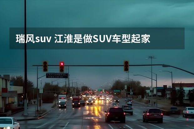 瑞风suv 江淮是做SUV车型起家的，江淮suv有哪几款？