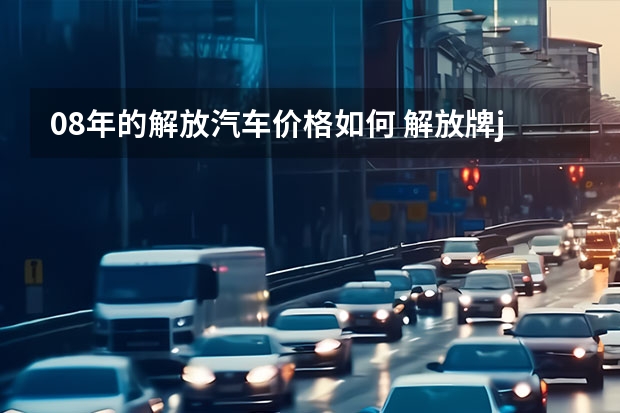 08年的解放汽车价格如何 解放牌j6前四后八3年的车大概多少钱二手车