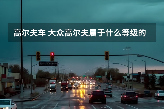 高尔夫车 大众高尔夫属于什么等级的车