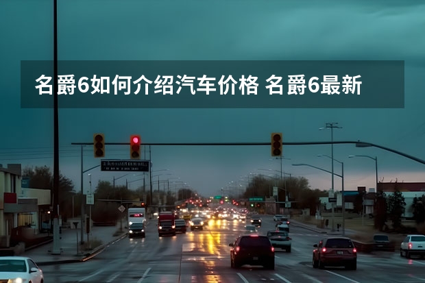 名爵6如何介绍汽车价格 名爵6最新款落地价多少钱？名爵6提车价