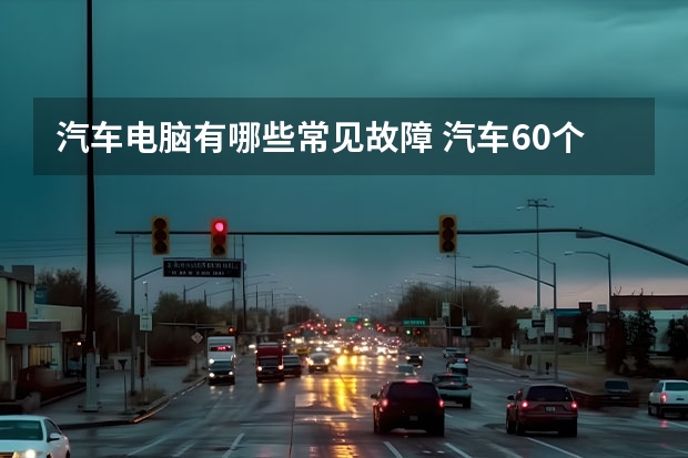 汽车电脑有哪些常见故障 汽车60个常见故障是什么？