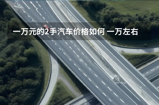 一万元的2手汽车价格如何 一万左右的二手车哪个好点（省油、耐开），自动档或者手动挡？