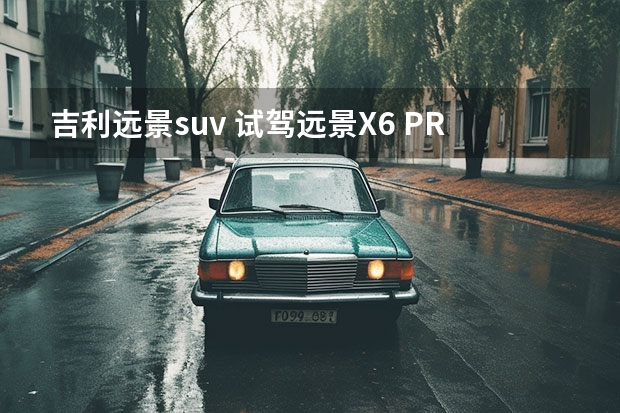 吉利远景suv 试驾远景X6 PRO：吉利如今最低调的SUV，绝不可小觑