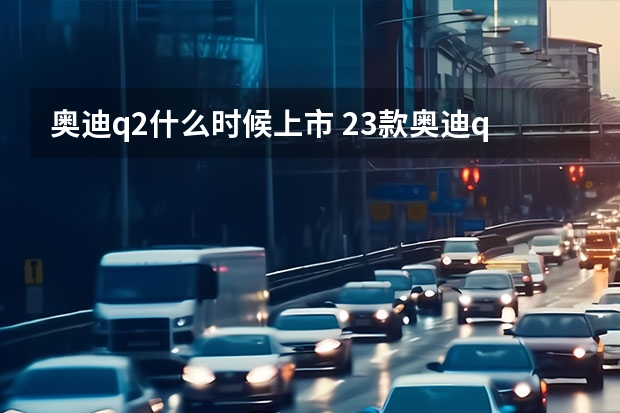 奥迪q2什么时候上市 23款奥迪q2l什么时候上市