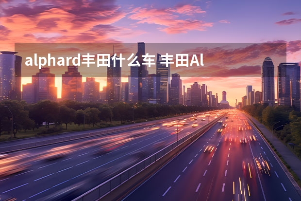 alphard丰田什么车 丰田Alphard是什么车