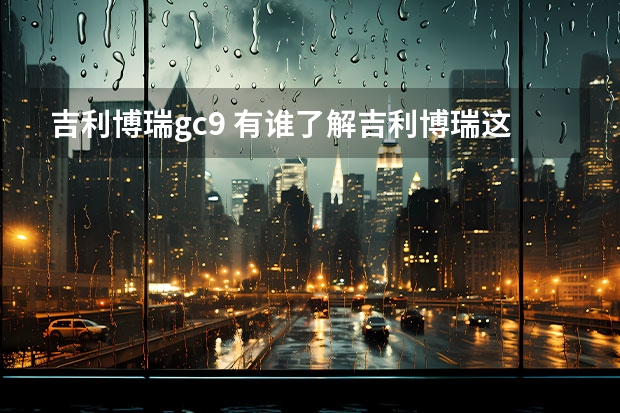 吉利博瑞gc9 有谁了解吉利博瑞这款车？这款车咋样？