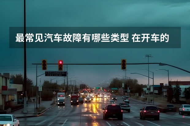 最常见汽车故障有哪些类型 在开车的过程中，最常见的汽车故障都有哪些？