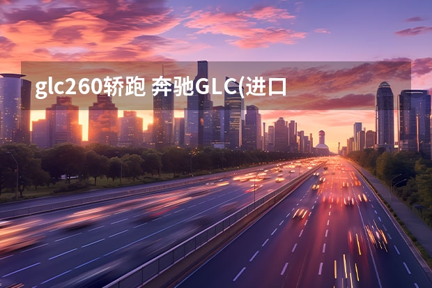 glc260轿跑 奔驰GLC(进口)款GLC2604MATIC轿跑SUV怎么样，好不好