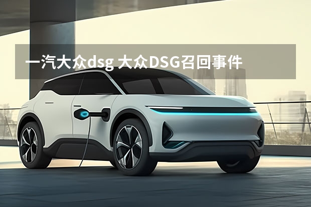 一汽大众dsg 大众DSG召回事件的事情经过