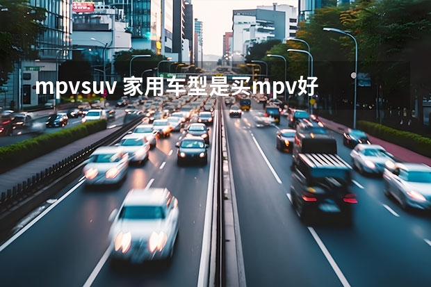 mpvsuv 家用车型是买mpv好还是买SUV好