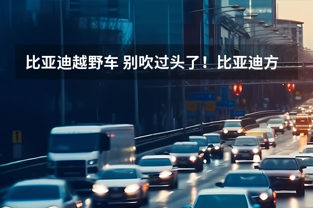 比亚迪越野车 别吹过头了！比亚迪方程豹，“野”的起来吗？