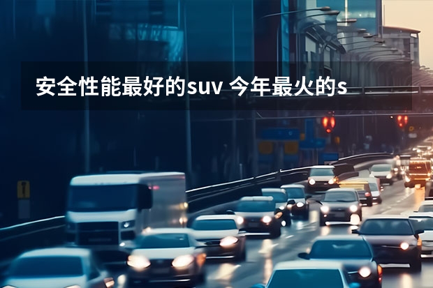 安全性能最好的suv 今年最火的suv车，安全可靠配置高