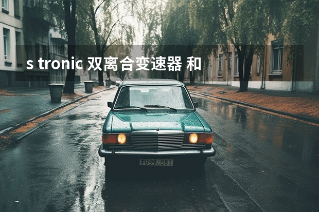 s tronic 双离合变速器 和 DSG 双离合变速器的区别。