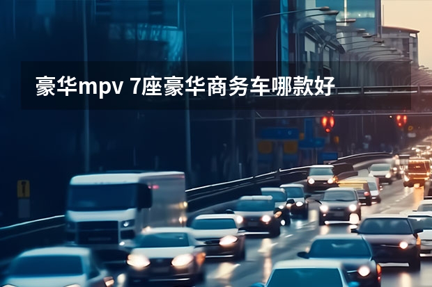 豪华mpv 7座豪华商务车哪款好