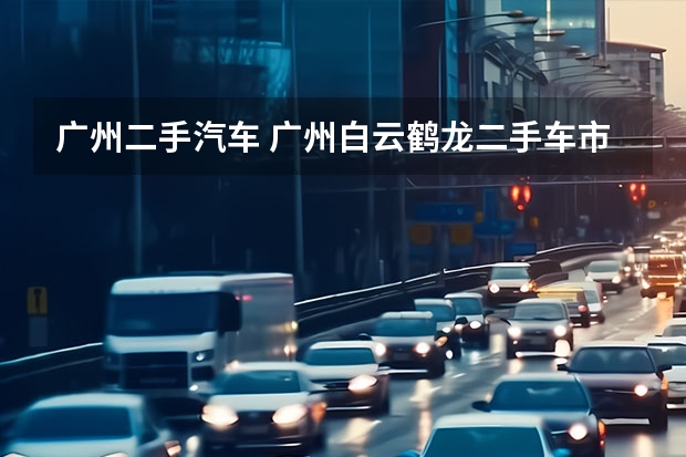 广州二手汽车 广州白云鹤龙二手车市场大吗