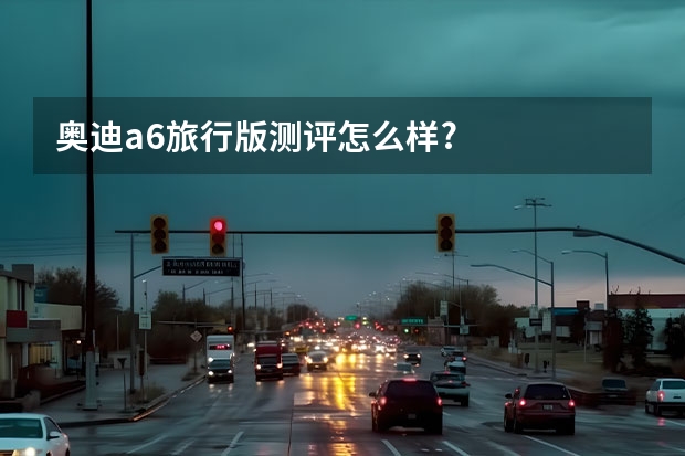 奥迪a6旅行版测评怎么样?