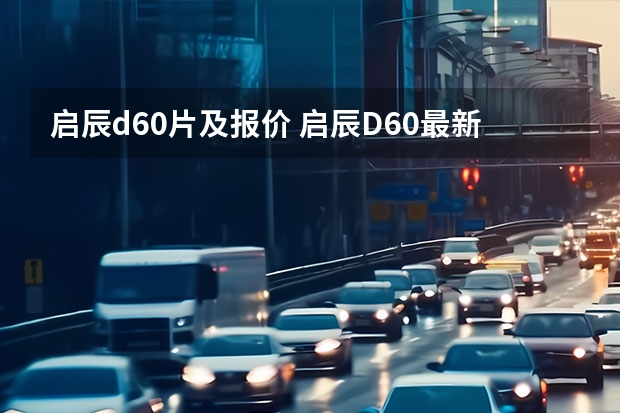 启辰d60片及报价 启辰D60最新款落地价多少？