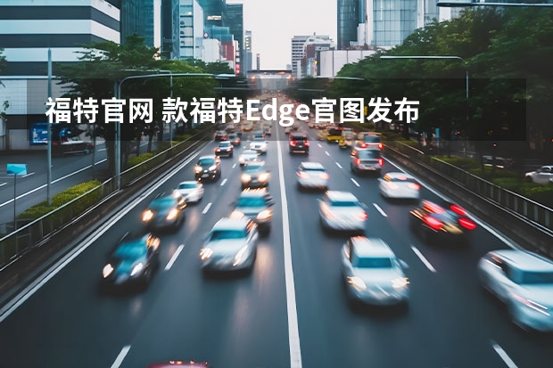 福特官网 款福特Edge官图发布 标配SYNC 4A系统及驾驶员辅助系统