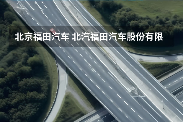 北京福田汽车 北汽福田汽车股份有限公司时代领航卡车工厂怎么样？