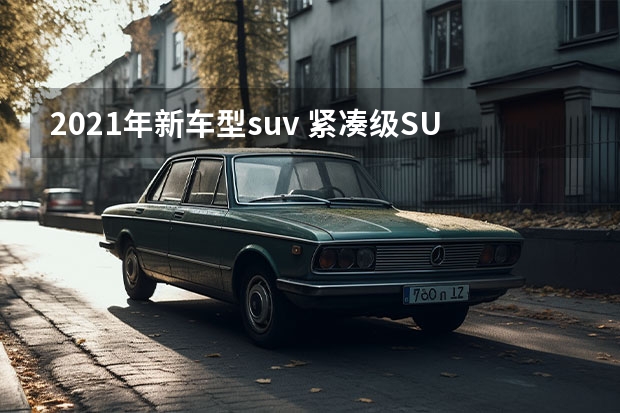 2021年新车型suv 紧凑级SUV畅销车是哪辆呢？