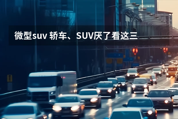 微型suv 轿车、SUV厌了看这三款纯电动微型车