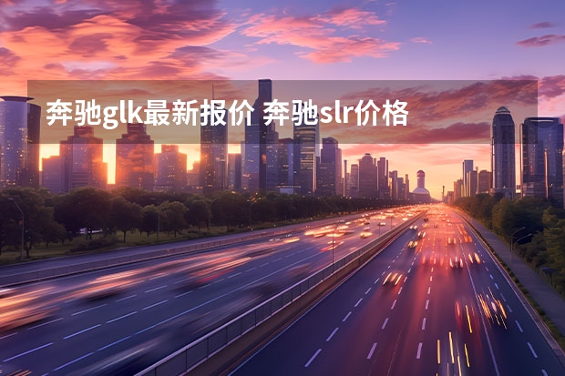 奔驰glk最新报价 奔驰slr价格（最新款奔驰30万元左右）