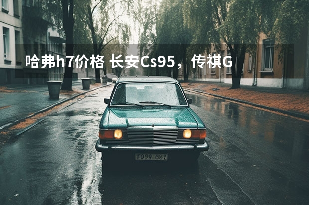 哈弗h7价格 长安Cs95，传祺GS8，哈佛H7哪个综合性能好？