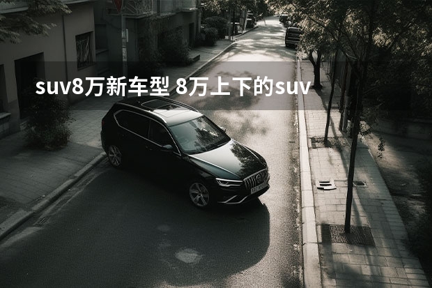 suv8万新车型 8万上下的suv车排行榜