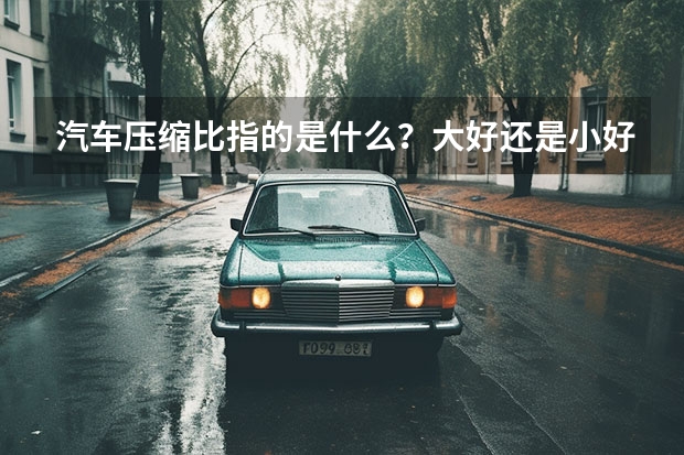 汽车压缩比指的是什么？大好还是小好？