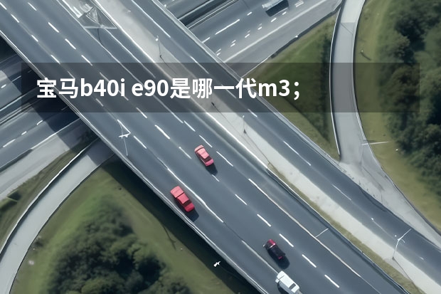 宝马b40i e90是哪一代m3；e90是哪年宝马