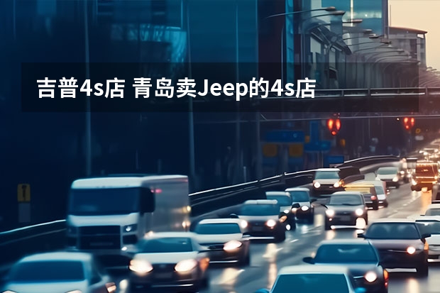 吉普4s店 青岛卖Jeep的4s店有几家？