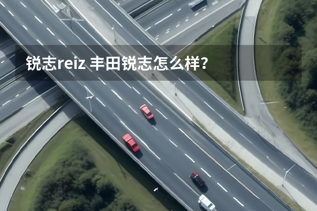 锐志reiz 丰田锐志怎么样？