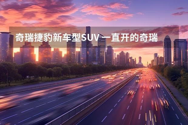 奇瑞捷豹新车型SUV 一直开的奇瑞捷豹路虎家的车，最近想换辆SUV，有没有推荐车型？