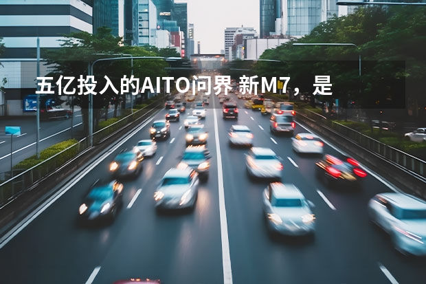 五亿投入的AITO问界 新M7，是否真的遥遥领先？（问界m7价格）