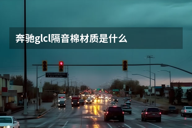 奔驰glcl隔音棉材质是什么