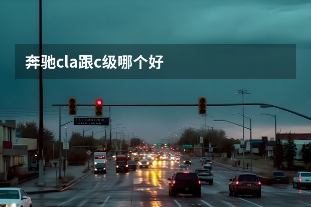 奔驰cla跟c级哪个好